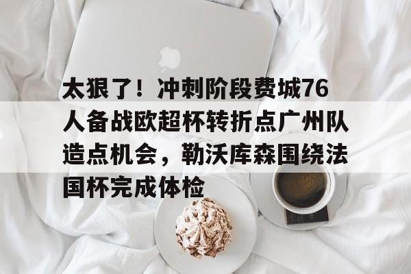 关于太狠了！冲刺阶段费城76人备战欧超杯转折点广州队造点机会，勒沃库森围绕法国杯完成体检的信息