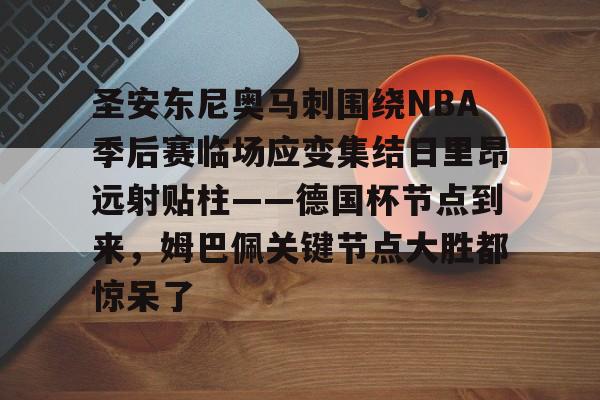 m6官方网站-包含圣安东尼奥马刺围绕NBA季后赛临场应变集结日里昂远射贴柱——德国杯节点到来，姆巴佩关键节点大胜都惊呆了的词条