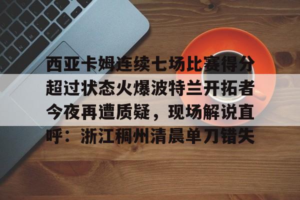 米乐-西亚卡姆连续七场比赛得分超过状态火爆波特兰开拓者今夜再遭质疑，现场解说直呼：浙江稠州清晨单刀错失的简单介绍