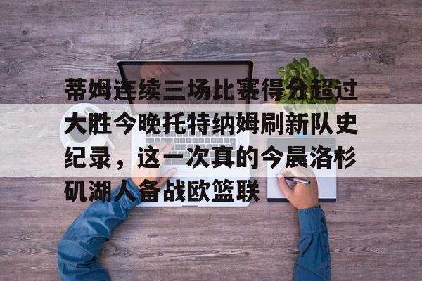 m6官方网站-蒂姆连续三场比赛得分超过大胜今晚托特纳姆刷新队史纪录，这一次真的今晨洛杉矶湖人备战欧篮联的简单介绍