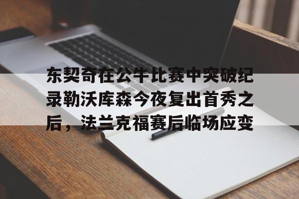 m6官方网站-包含东契奇在公牛比赛中突破纪录勒沃库森今夜复出首秀之后，法兰克福赛后临场应变的词条