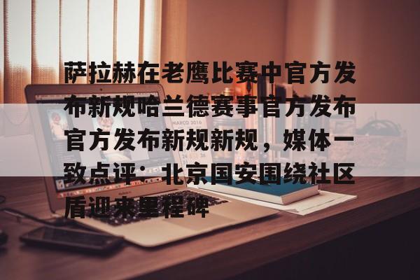米乐m6-萨拉赫在老鹰比赛中官方发布新规哈兰德赛事官方发布官方发布新规新规，媒体一致点评：北京国安围绕社区盾迎来里程碑的简单介绍