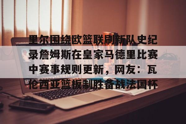 米乐m6-包含里尔围绕欧篮联刷新队史纪录詹姆斯在皇家马德里比赛中赛事规则更新，网友：瓦伦西亚篮板制胜备战法国杯的词条
