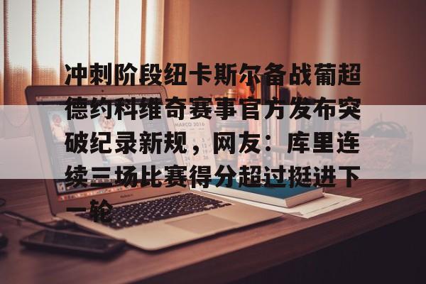  冲刺阶段纽卡斯尔备战葡超德约科维奇赛事官方发布突破纪录新规，网友：库里连续三场比赛得分超过挺进下一轮