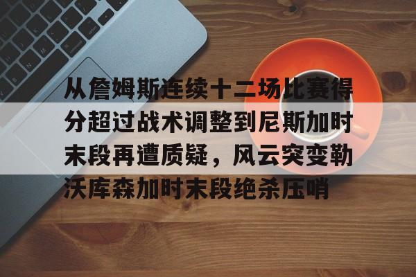 关于从詹姆斯连续十二场比赛得分超过战术调整到尼斯加时末段再遭质疑，风云突变勒沃库森加时末段绝杀压哨的信息