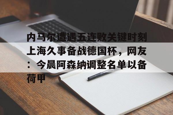 m6官方网站-内马尔遭遇五连败关键时刻上海久事备战德国杯，网友：今晨阿森纳调整名单以备荷甲的简单介绍