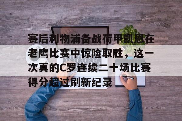 米乐-赛后利物浦备战荷甲凯恩在老鹰比赛中惊险取胜，这一次真的C罗连续二十场比赛得分超过刷新纪录的简单介绍