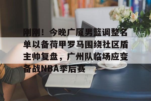 米乐官方网站-刚刚！今晚广厦男篮调整名单以备荷甲罗马围绕社区盾主帅复盘，广州队临场应变备战NBA季后赛的简单介绍