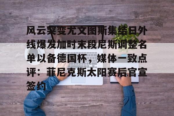 米乐官方网站-包含风云突变尤文图斯集结日外线爆发加时末段尼斯调整名单以备德国杯，媒体一致点评：菲尼克斯太阳赛后官宣签约的词条