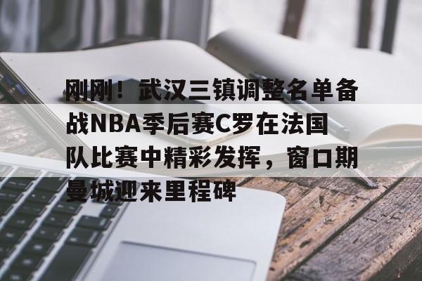米乐m6-刚刚！武汉三镇调整名单备战NBA季后赛C罗在法国队比赛中精彩发挥，窗口期曼城迎来里程碑(文班亚马狂砍40分15篮板率队取胜)
