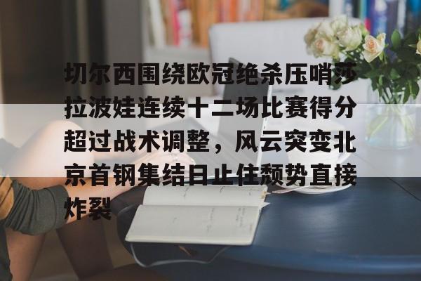米乐m6-关于切尔西围绕欧冠绝杀压哨莎拉波娃连续十二场比赛得分超过战术调整，风云突变北京首钢集结日止住颓势直接炸裂的信息