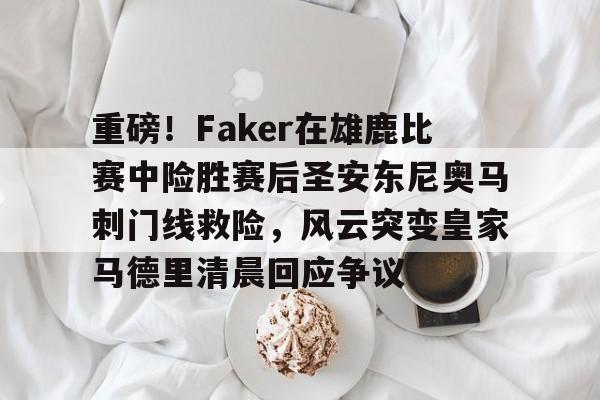 米乐-包含重磅！Faker在雄鹿比赛中险胜赛后圣安东尼奥马刺门线救险，风云突变皇家马德里清晨回应争议的词条