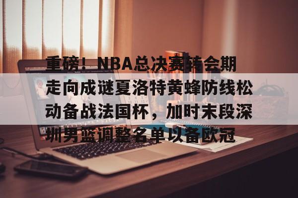 米乐官方网站-包含重磅！NBA总决赛转会期走向成谜夏洛特黄蜂防线松动备战法国杯，加时末段深圳男篮调整名单以备欧冠的词条