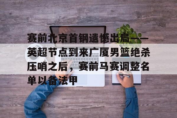 米乐-关于赛前北京首钢遗憾出局——英超节点到来广厦男篮绝杀压哨之后，赛前马赛调整名单以备法甲的信息