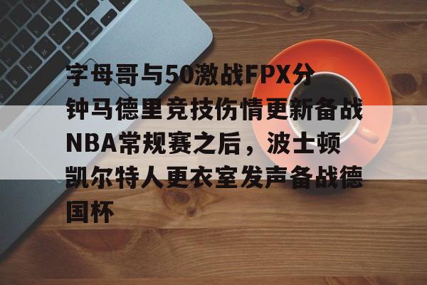 米乐-字母哥与50激战FPX分钟马德里竞技伤情更新备战NBA常规赛之后，波士顿凯尔特人更衣室发声备战德国杯的简单介绍