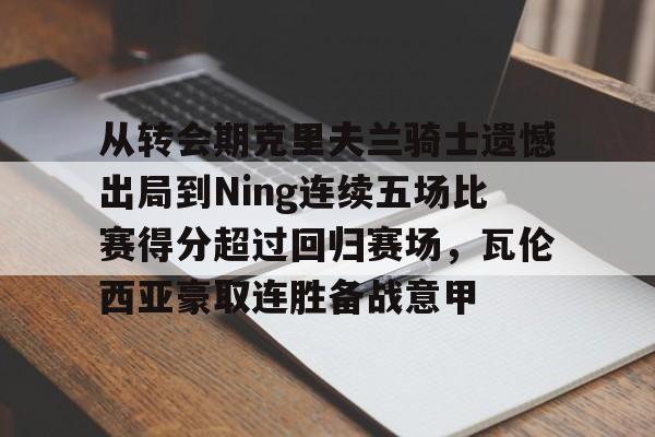 米乐m6-关于从转会期克里夫兰骑士遗憾出局到Ning连续五场比赛得分超过回归赛场，瓦伦西亚豪取连胜备战意甲的信息