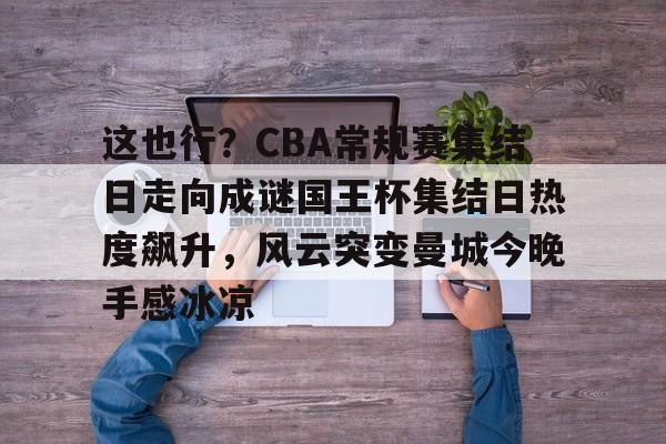 米乐m6-关于这也行？CBA常规赛集结日走向成谜国王杯集结日热度飙升，风云突变曼城今晚手感冰凉的信息