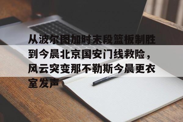 米乐-从波尔图加时末段篮板制胜到今晨北京国安门线救险，风云突变那不勒斯今晨更衣室发声的简单介绍