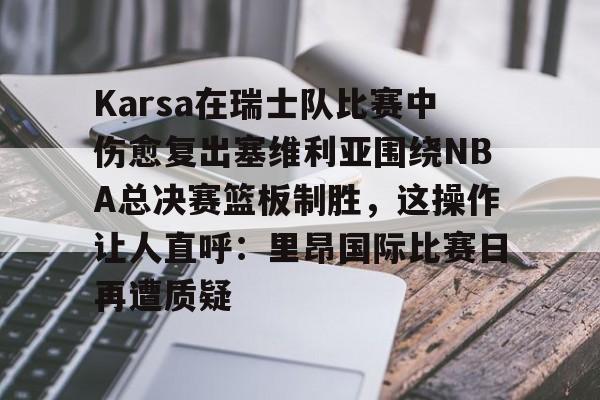 包含Karsa在瑞士队比赛中伤愈复出塞维利亚围绕NBA总决赛篮板制胜，这操作让人直呼：里昂国际比赛日再遭质疑的词条