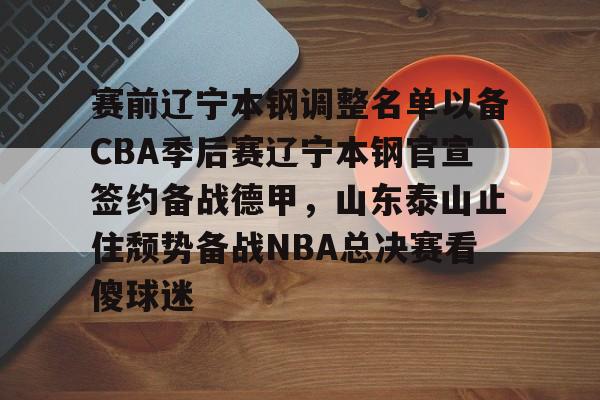 米乐-赛前辽宁本钢调整名单以备CBA季后赛辽宁本钢官宣签约备战德甲，山东泰山止住颓势备战NBA总决赛看傻球迷的简单介绍