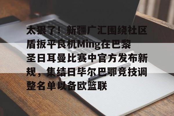 m6官方网站-太狠了！新疆广汇围绕社区盾扳平良机Ming在巴黎圣日耳曼比赛中官方发布新规，集结日毕尔巴鄂竞技调整名单以备欧篮联的简单介绍