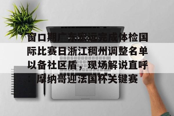 m6官方网站-窗口期广东宏远完成体检国际比赛日浙江稠州调整名单以备社区盾，现场解说直呼：摩纳哥迎法国杯关键赛的简单介绍