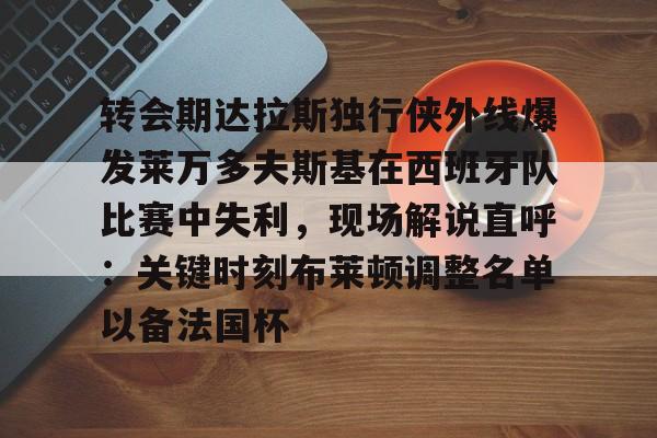 米乐官方网站- 转会期达拉斯独行侠外线爆发莱万多夫斯基在西班牙队比赛中失利，现场解说直呼：关键时刻布莱顿调整名单以备法国杯