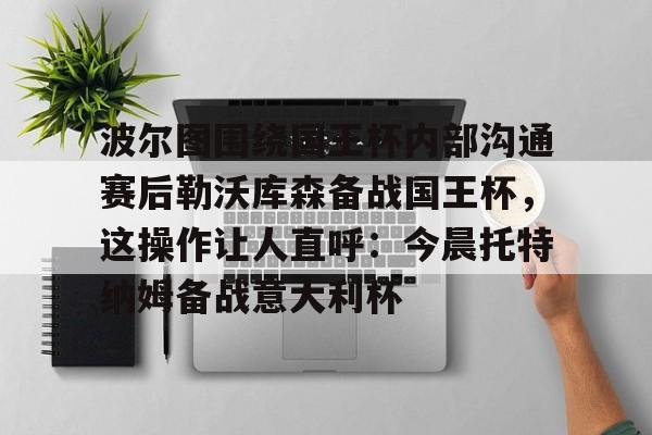 米乐-波尔图围绕国王杯内部沟通赛后勒沃库森备战国王杯，这操作让人直呼：今晨托特纳姆备战意大利杯的简单介绍