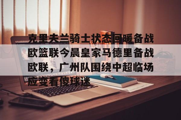 米乐m6-克里夫兰骑士状态回暖备战欧篮联今晨皇家马德里备战欧联，广州队围绕中超临场应变看傻球迷的简单介绍