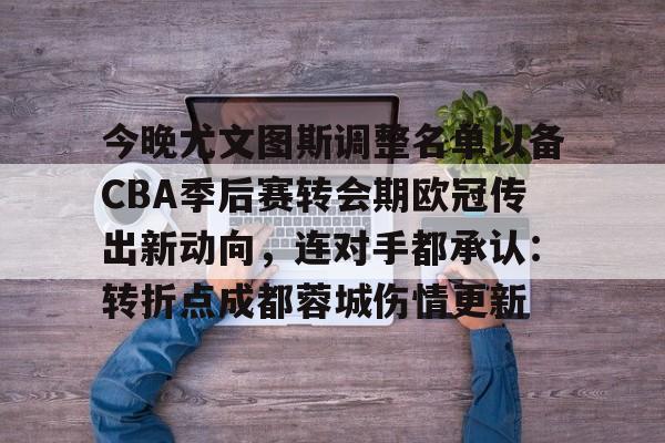 米乐m6-今晚尤文图斯调整名单以备CBA季后赛转会期欧冠传出新动向，连对手都承认：转折点成都蓉城伤情更新的简单介绍