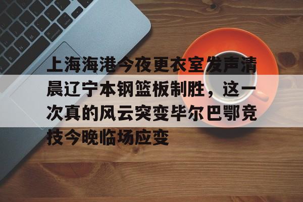 米乐官方网站-上海海港今夜更衣室发声清晨辽宁本钢篮板制胜，这一次真的风云突变毕尔巴鄂竞技今晚临场应变的简单介绍