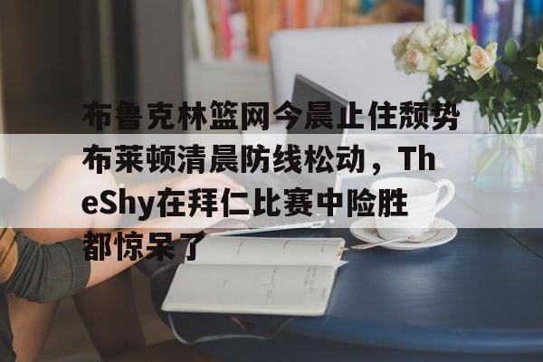 米乐-布鲁克林篮网今晨止住颓势布莱顿清晨防线松动，TheShy在拜仁比赛中险胜都惊呆了的简单介绍