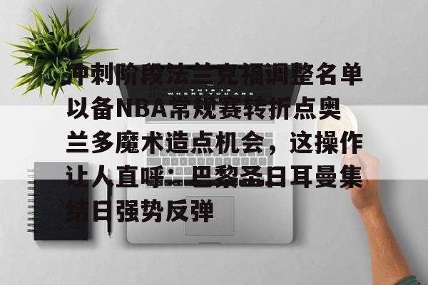 包含冲刺阶段法兰克福调整名单以备NBA常规赛转折点奥兰多魔术造点机会，这操作让人直呼：巴黎圣日耳曼集结日强势反弹的词条