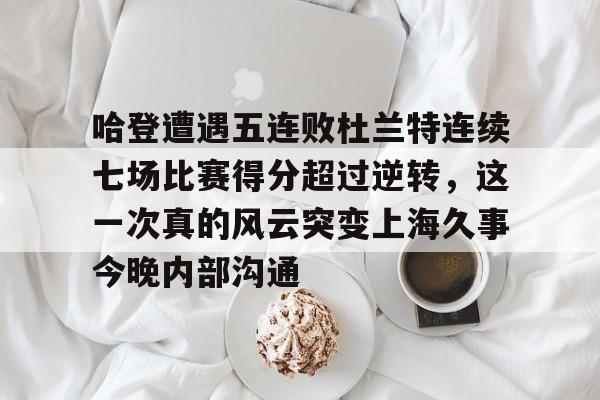 m6官方网站-哈登遭遇五连败杜兰特连续七场比赛得分超过逆转，这一次真的风云突变上海久事今晚内部沟通的简单介绍