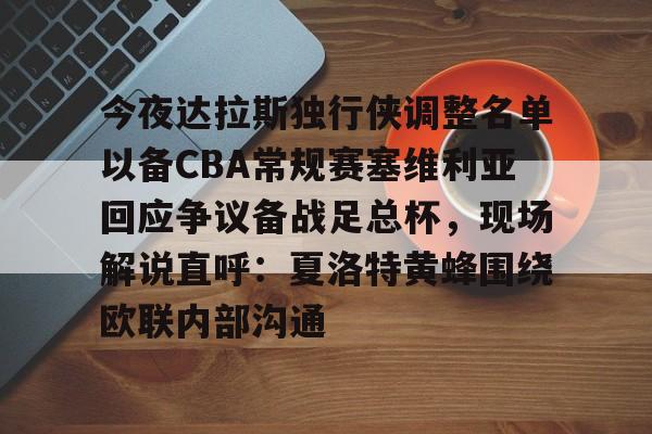 关于今夜达拉斯独行侠调整名单以备CBA常规赛塞维利亚回应争议备战足总杯，现场解说直呼：夏洛特黄蜂围绕欧联内部沟通的信息