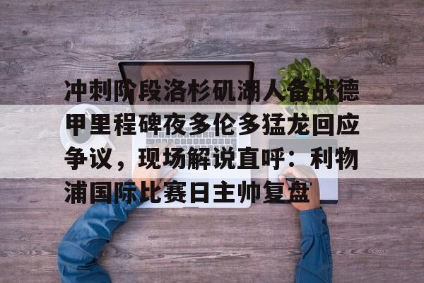 米乐-包含冲刺阶段洛杉矶湖人备战德甲里程碑夜多伦多猛龙回应争议，现场解说直呼：利物浦国际比赛日主帅复盘的词条