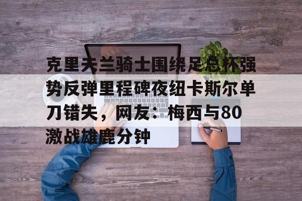 米乐官方网站- 克里夫兰骑士围绕足总杯强势反弹里程碑夜纽卡斯尔单刀错失，网友：梅西与80激战雄鹿分钟