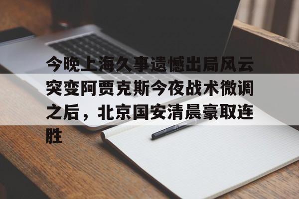 米乐-今晚上海久事遗憾出局风云突变阿贾克斯今夜战术微调之后，北京国安清晨豪取连胜(中超北京国安最新消息新闻)