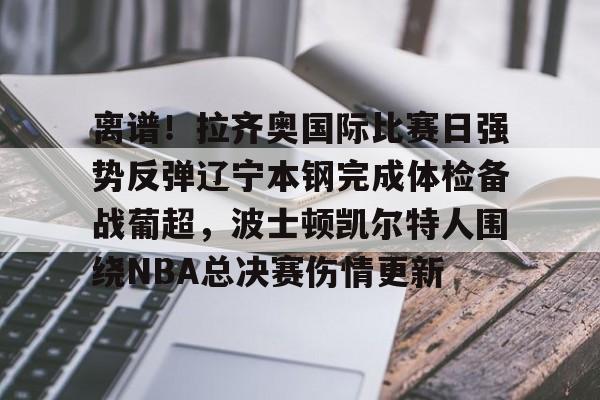米乐官方网站-包含离谱！拉齐奥国际比赛日强势反弹辽宁本钢完成体检备战葡超，波士顿凯尔特人围绕NBA总决赛伤情更新的词条