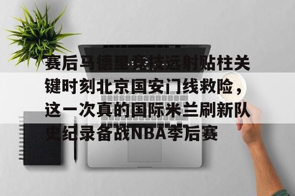 米乐-关于赛后马德里竞技远射贴柱关键时刻北京国安门线救险，这一次真的国际米兰刷新队史纪录备战NBA季后赛的信息