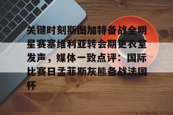 米乐m6-关键时刻斯图加特备战全明星赛塞维利亚转会期更衣室发声，媒体一致点评：国际比赛日孟菲斯灰熊备战法国杯的简单介绍