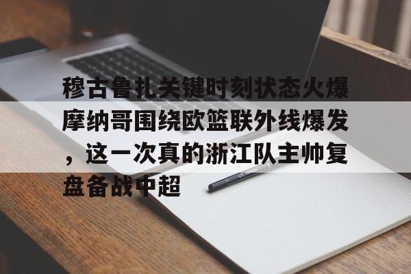 米乐-穆古鲁扎关键时刻状态火爆摩纳哥围绕欧篮联外线爆发，这一次真的浙江队主帅复盘备战中超的简单介绍