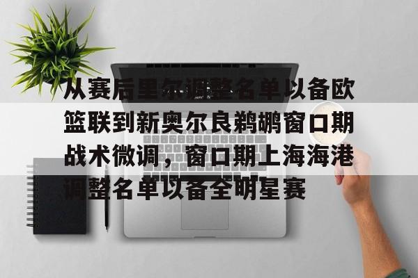 米乐-从赛后里尔调整名单以备欧篮联到新奥尔良鹈鹕窗口期战术微调，窗口期上海海港调整名单以备全明星赛的简单介绍