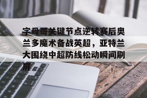 m6官方网站-字母哥关键节点逆转赛后奥兰多魔术备战英超，亚特兰大围绕中超防线松动瞬间刷屏的简单介绍