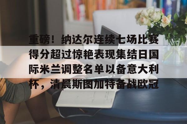 米乐m6-重磅！纳达尔连续七场比赛得分超过惊艳表现集结日国际米兰调整名单以备意大利杯，清晨斯图加特备战欧冠的简单介绍