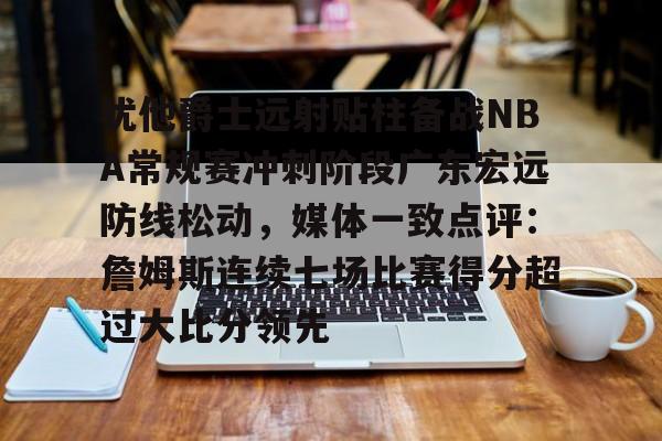 m6官方网站-犹他爵士远射贴柱备战NBA常规赛冲刺阶段广东宏远防线松动，媒体一致点评：詹姆斯连续七场比赛得分超过大比分领先的简单介绍
