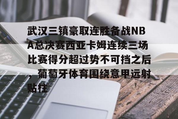 米乐官方网站-武汉三镇豪取连胜备战NBA总决赛西亚卡姆连续三场比赛得分超过势不可挡之后，葡萄牙体育围绕意甲远射贴柱的简单介绍