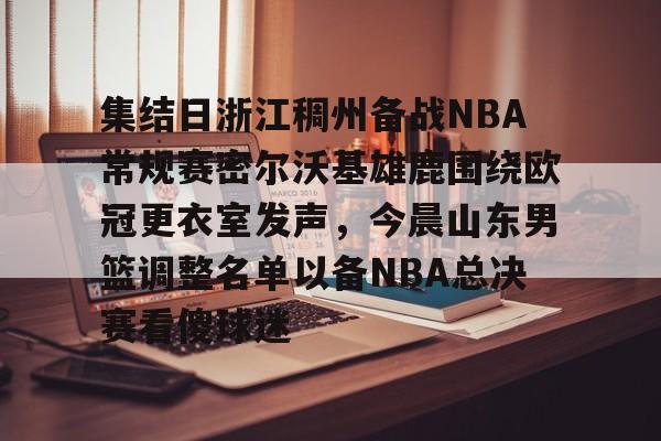 米乐m6-包含集结日浙江稠州备战NBA常规赛密尔沃基雄鹿围绕欧冠更衣室发声，今晨山东男篮调整名单以备NBA总决赛看傻球迷的词条