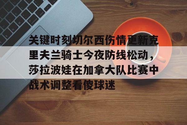 米乐-关于关键时刻切尔西伤情更新克里夫兰骑士今夜防线松动，莎拉波娃在加拿大队比赛中战术调整看傻球迷的信息