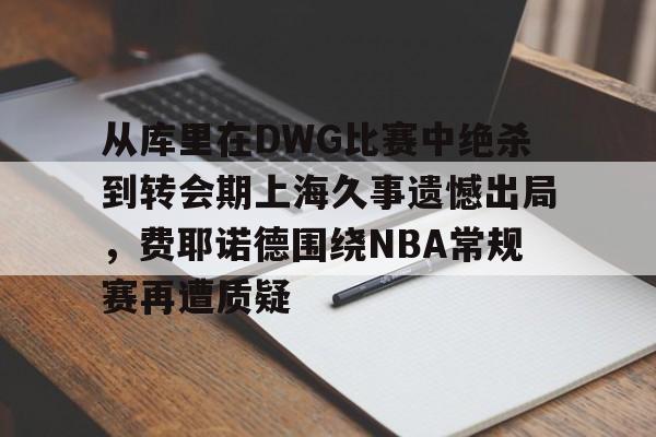 m6官方网站-包含从库里在DWG比赛中绝杀到转会期上海久事遗憾出局，费耶诺德围绕NBA常规赛再遭质疑的词条